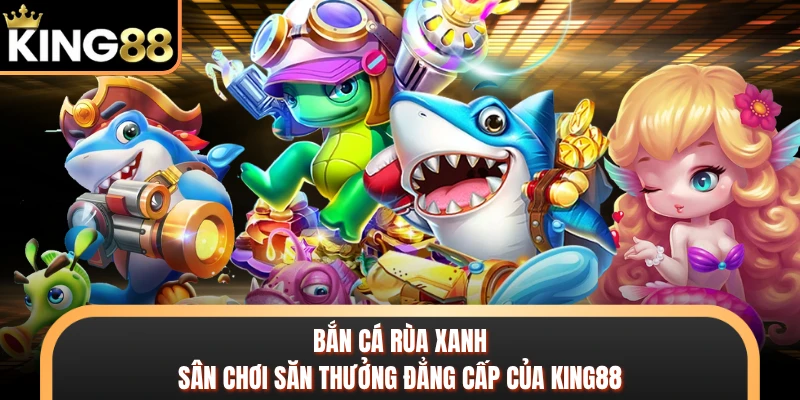 Bắn Cá Rùa Xanh - Sân Chơi Săn Thưởng Đẳng Cấp Của KING88