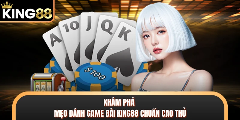 Khám phá mẹo đánh game bài KING88 chuẩn cao thủ
