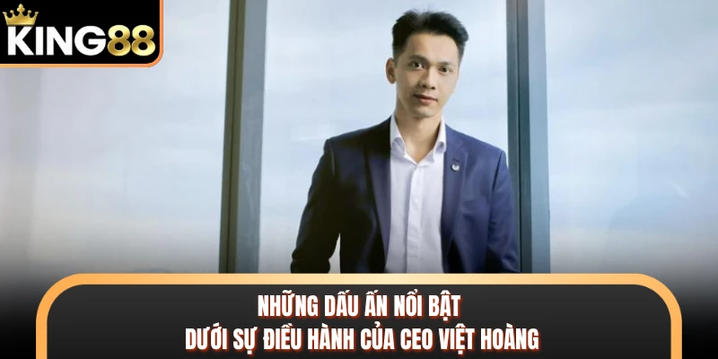 Những dấu ấn nổi bật dưới sự điều hành của CEO Việt Hoàng