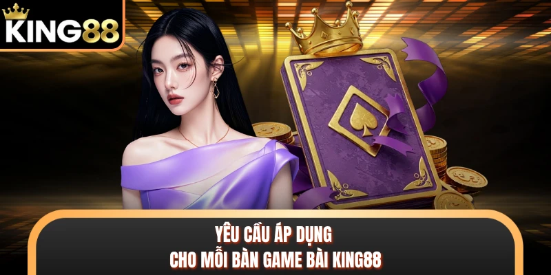Yêu cầu áp dụng cho mỗi bàn game bài KING88